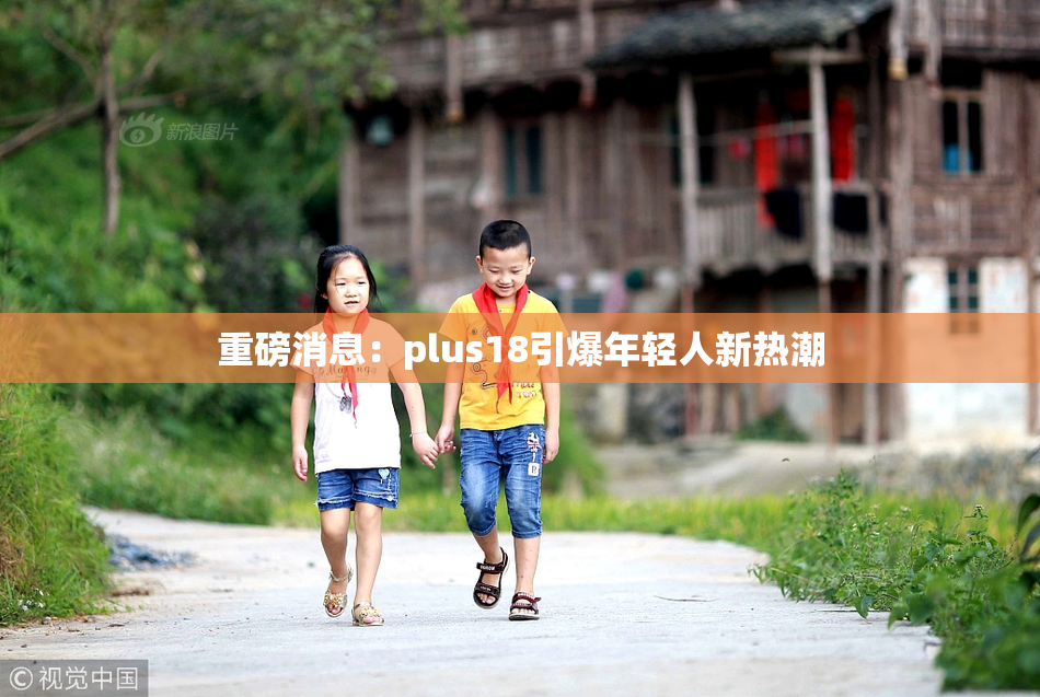重磅消息：plus18引爆年轻人新热潮