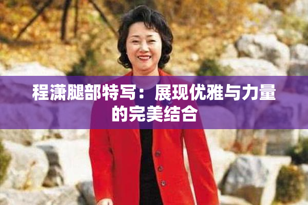 程潇腿部特写：展现优雅与力量的完美结合