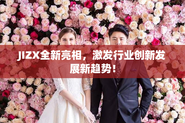 JIZX全新亮相，激发行业创新发展新趋势！