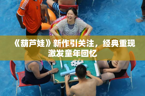 《葫芦娃》新作引关注，经典重现激发童年回忆