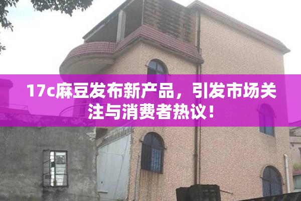 17c麻豆发布新产品，引发市场关注与消费者热议！