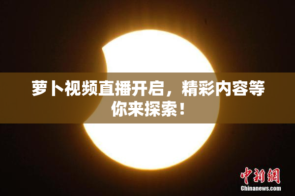 萝卜视频直播开启，精彩内容等你来探索！
