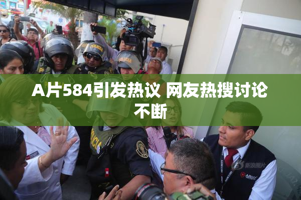 A片584引发热议 网友热搜讨论不断