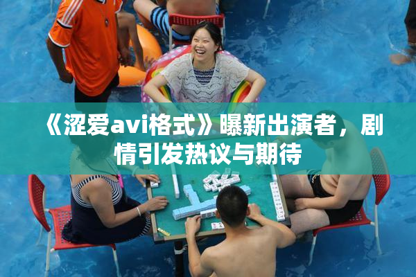 《涩爱avi格式》曝新出演者，剧情引发热议与期待