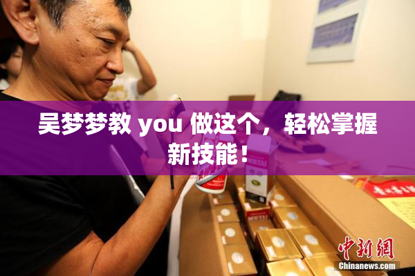 吴梦梦教 you 做这个，轻松掌握新技能！