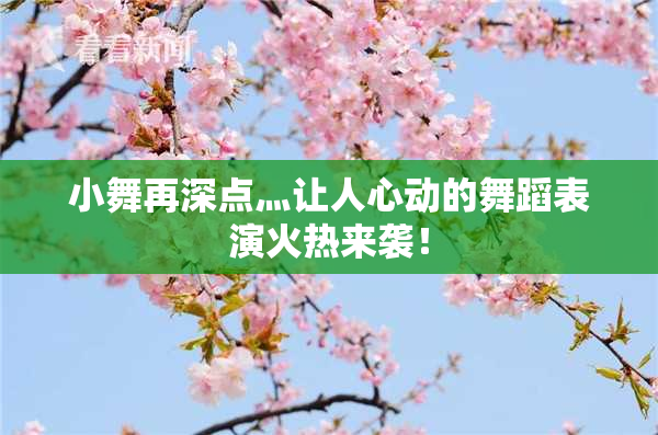 小舞再深点灬让人心动的舞蹈表演火热来袭！