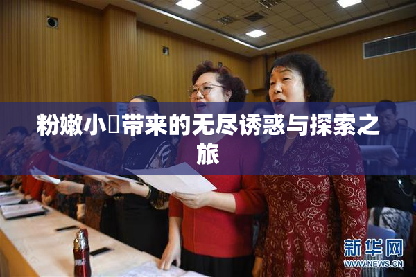 粉嫩小泬带来的无尽诱惑与探索之旅