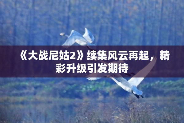 《大战尼姑2》续集风云再起，精彩升级引发期待