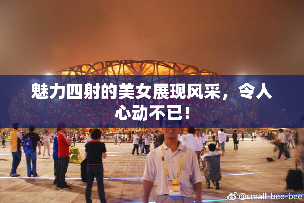 魅力四射的美女展现风采，令人心动不已！