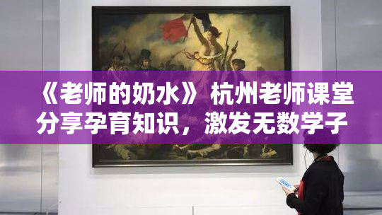 《老师的奶水》 杭州老师课堂分享孕育知识，激发无数学子灵感与思考