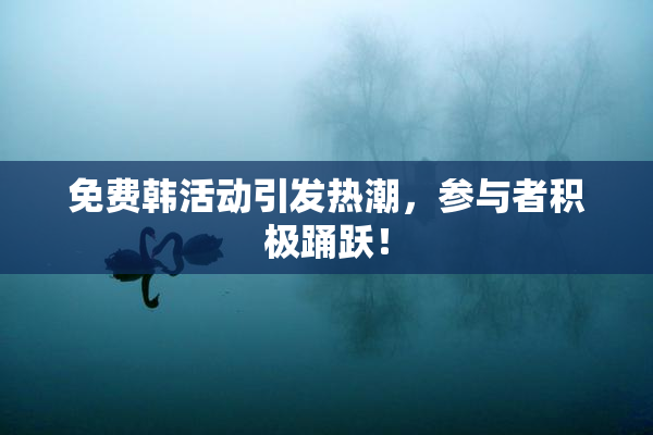 免费韩活动引发热潮，参与者积极踊跃！