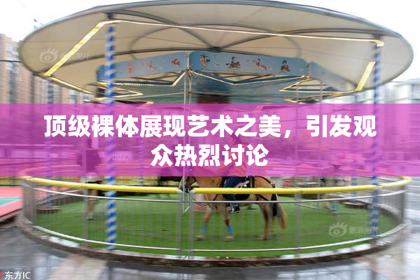 顶级裸体展现艺术之美，引发观众热烈讨论