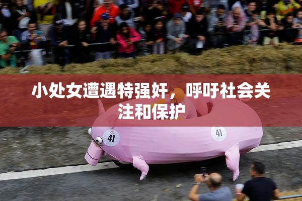 小处女遭遇特强奸，呼吁社会关注和保护