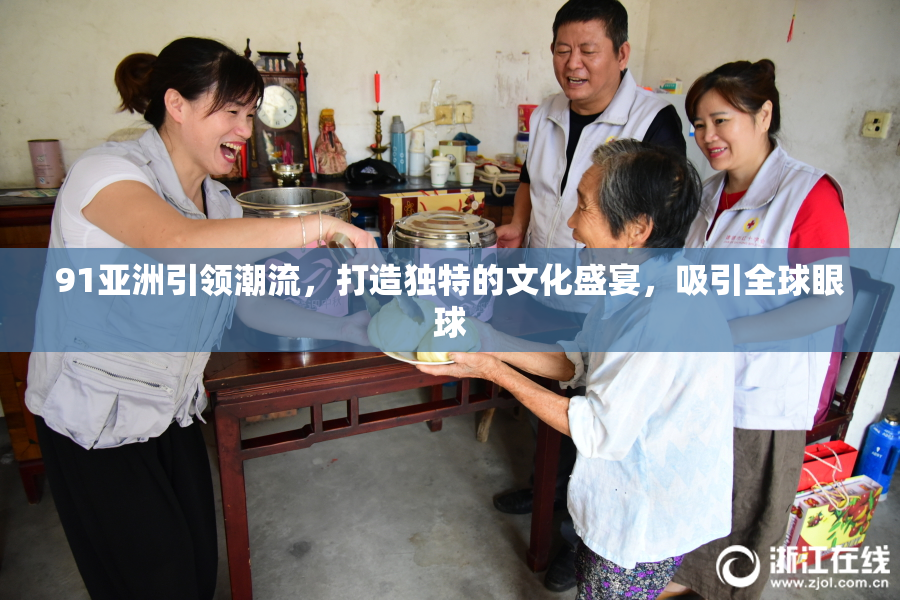 91亚洲引领潮流，打造独特的文化盛宴，吸引全球眼球