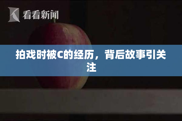 拍戏时被C的经历，背后故事引关注