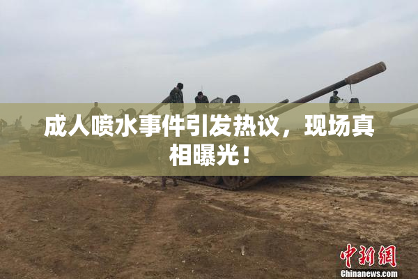 成人喷水事件引发热议，现场真相曝光！
