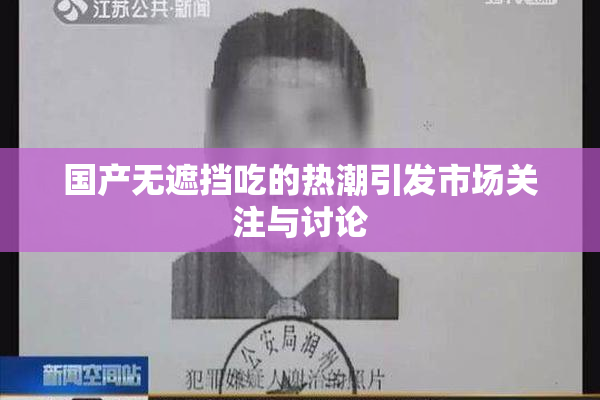 国产无遮挡吃的热潮引发市场关注与讨论