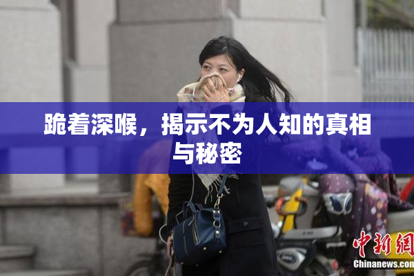 跪着深喉，揭示不为人知的真相与秘密