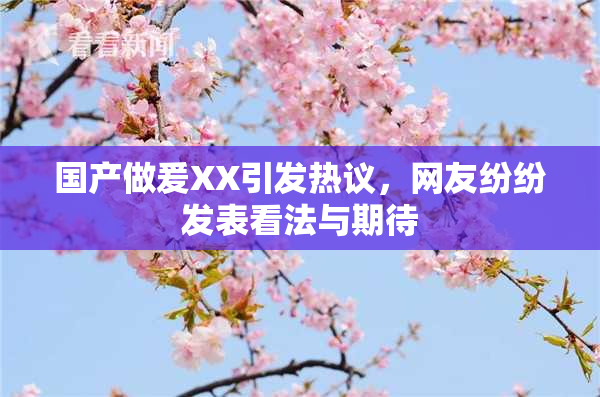 国产做爰XX引发热议，网友纷纷发表看法与期待