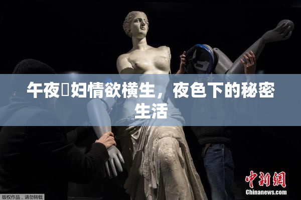 午夜婬妇情欲横生，夜色下的秘密生活