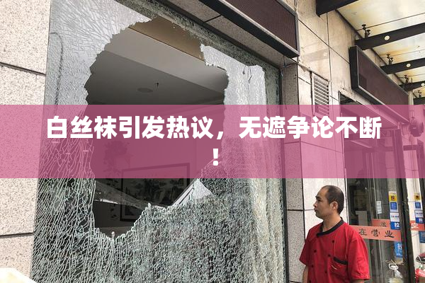 白丝袜引发热议，无遮争论不断！