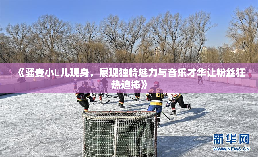 《骚麦小苮儿现身，展现独特魅力与音乐才华让粉丝狂热追捧》