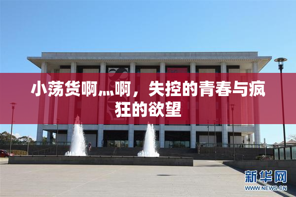 小荡货啊灬啊，失控的青春与疯狂的欲望