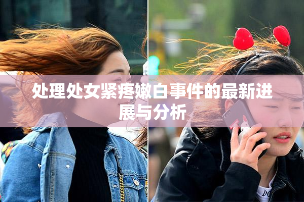 处理处女紧疼嫩白事件的最新进展与分析