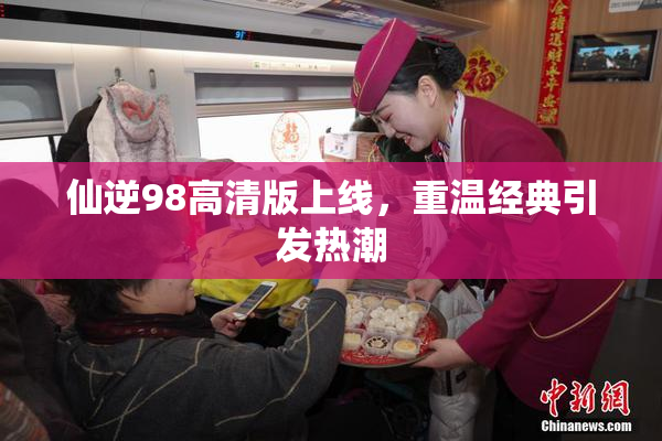 仙逆98高清版上线，重温经典引发热潮
