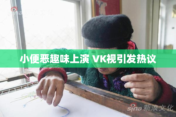 小便恶趣味上演 VK视引发热议
