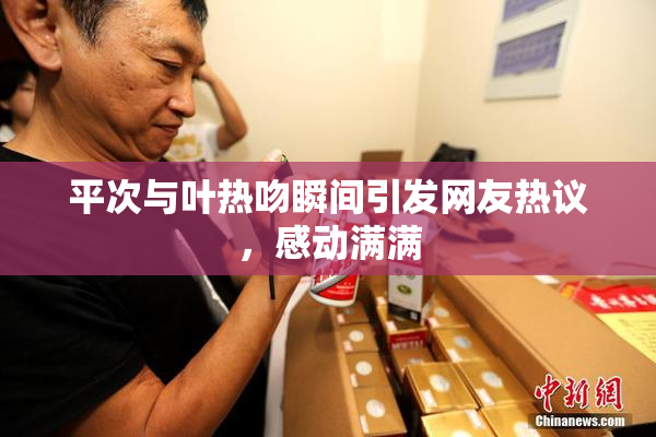平次与叶热吻瞬间引发网友热议，感动满满