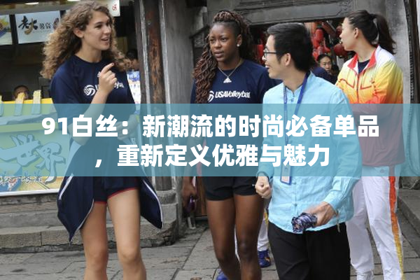 91白丝：新潮流的时尚必备单品，重新定义优雅与魅力