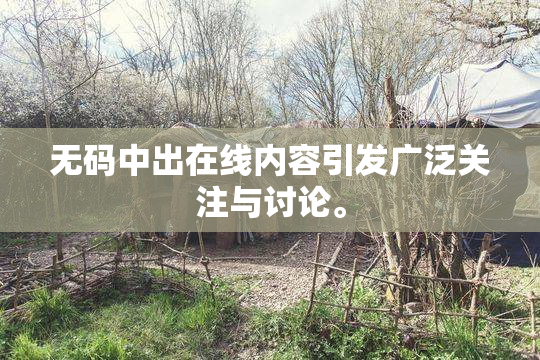 无码中出在线内容引发广泛关注与讨论。