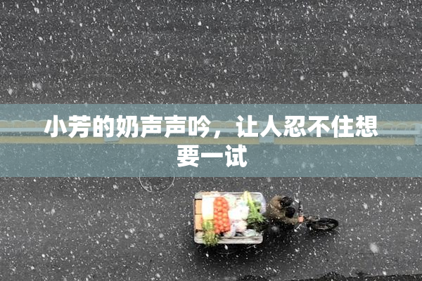 小芳的奶声声吟，让人忍不住想要一试