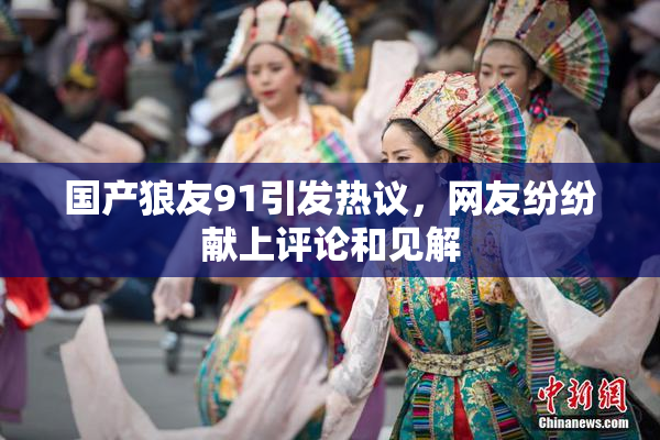 国产狼友91引发热议，网友纷纷献上评论和见解
