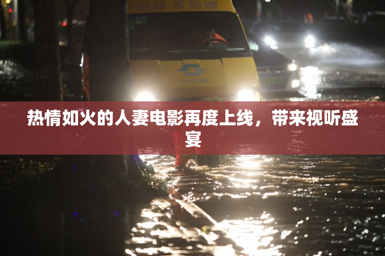 热情如火的人妻电影再度上线，带来视听盛宴