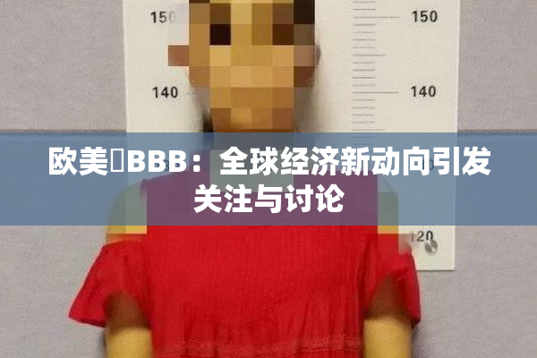 欧美槡BBB：全球经济新动向引发关注与讨论