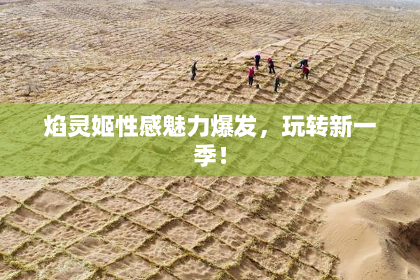 焰灵姬性感魅力爆发，玩转新一季！