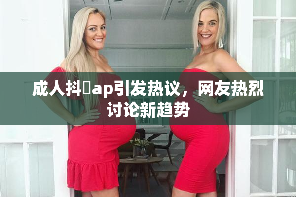 成人抖抈ap引发热议，网友热烈讨论新趋势