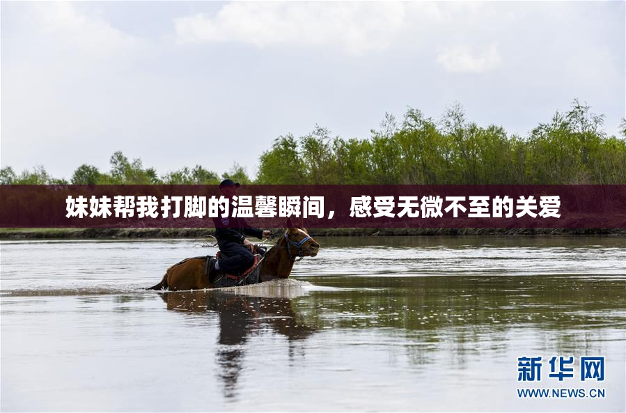 妹妹帮我打脚的温馨瞬间，感受无微不至的关爱