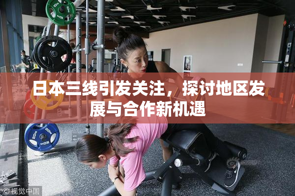日本三线引发关注，探讨地区发展与合作新机遇