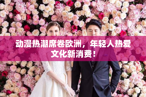 动漫热潮席卷欧洲，年轻人热爱文化新消费！