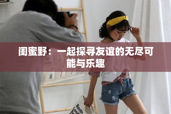 闺蜜野：一起探寻友谊的无尽可能与乐趣