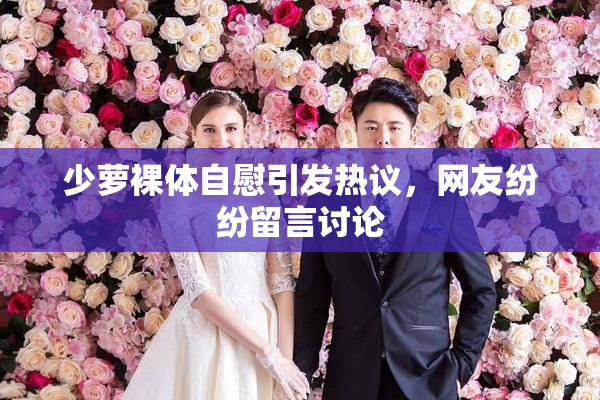 少萝裸体自慰引发热议，网友纷纷留言讨论