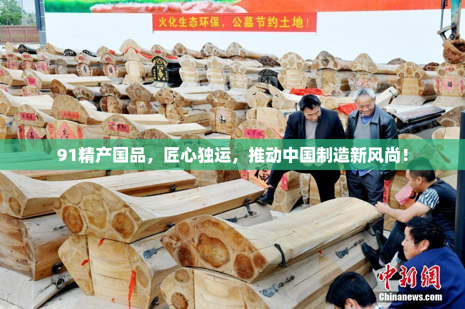 91精产国品，匠心独运，推动中国制造新风尚！