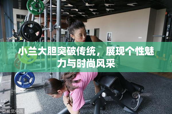 小兰大胆突破传统，展现个性魅力与时尚风采