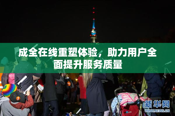 成全在线重塑体验，助力用户全面提升服务质量