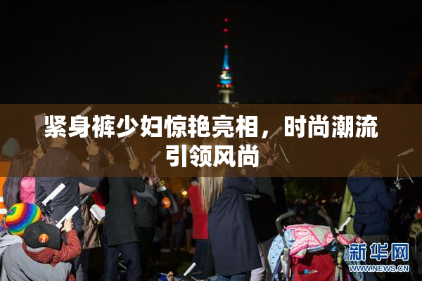 紧身裤少妇惊艳亮相，时尚潮流引领风尚