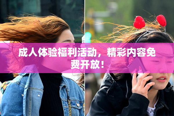 成人体验福利活动，精彩内容免费开放！
