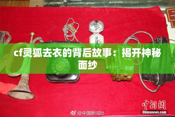 cf灵狐去衣的背后故事：揭开神秘面纱